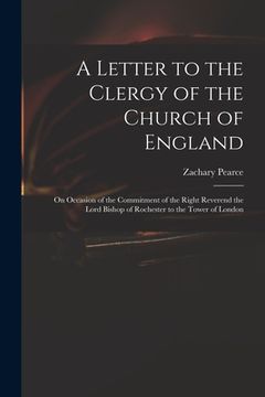 portada A Letter to the Clergy of the Church of England: on Occasion of the Commitment of the Right Reverend the Lord Bishop of Rochester to the Tower of Lond (en Inglés)