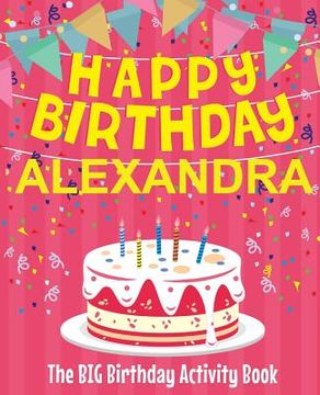 portada Happy Birthday Alexandra - The Big Birthday Activity Book: (Personalized Children's Activity Book) (en Inglés)