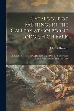 portada Catalogue of Paintings in the Gallery at Colborne Lodge, High Park [microform]: a Donation From John G. Howard, Esq. J.P. to the Corporation of the Ci (en Inglés)