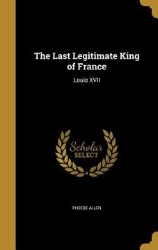portada The Last Legitimate King of France: Louis XVII (en Inglés)