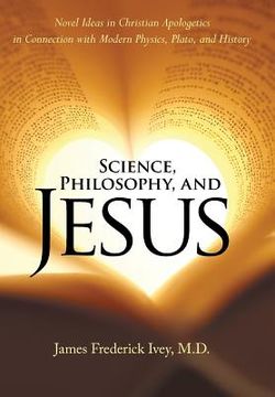 portada Science, Philosophy, and Jesus: Novel Ideas in Christian Apologetics in Connection with Modern Physics, Plato, and History