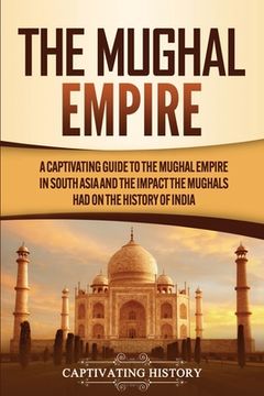 portada The Mughal Empire: A Captivating Guide to the Mughal Empire in South Asia and the Impact the Mughals Had on the History of India (en Inglés)