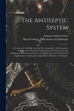 portada The Antiseptic System: a Treatise on Carbolic Acid and Its Compounds: With Enquiries Into the Germ Theories of Fermentation, Putrefaction, an (in English)