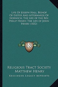 portada life of joseph hall, bishop of exeter and afterwards of norwich; the life of the rev. philip henry; the life of john henry (1832) (en Inglés)