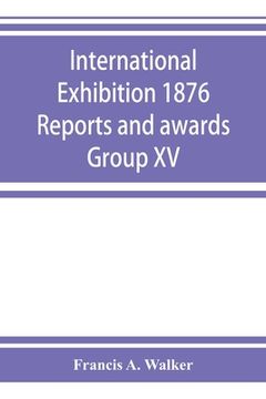 portada International Exhibition 1876 Reports and awards Group XV (en Inglés)