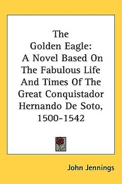 portada the golden eagle: a novel based on the fabulous life and times of the great conquistador hernando de soto, 1500-1542 (in English)