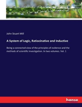 portada A System of Logic, Ratiocinative and Inductive: Being a connected view of the principles of evidence and the methods of scientific investigation. In t (in English)