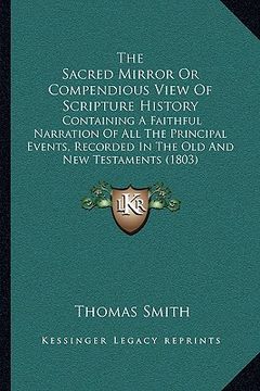 portada the sacred mirror or compendious view of scripture history: containing a faithful narration of all the principal events, recorded in the old and new t (en Inglés)