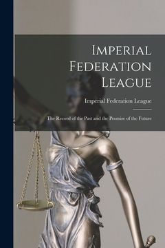 portada Imperial Federation League [microform]: the Record of the Past and the Promise of the Future (en Inglés)