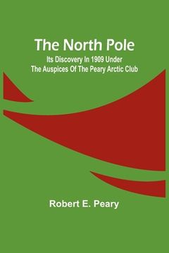 portada The North Pole: Its Discovery in 1909 under the auspices of the Peary Arctic Club (in English)