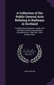 portada A Collection of the Public General Acts Relating to Railways in Scotland: Including the Companies, Lands, and Railways Clauses Consolidation (Scotland (en Inglés)