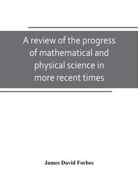 portada A review of the progress of mathematical and physical science in more recent times: and particulary between the years 1775 and 1850: being one of the (en Inglés)