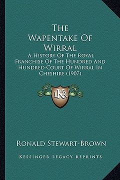 portada the wapentake of wirral: a history of the royal franchise of the hundred and hundred court of wirral in cheshire (1907) (en Inglés)