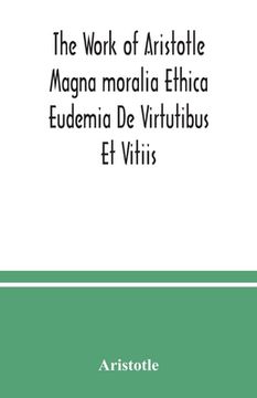portada The Work of Aristotle Magna moralia Ethica Eudemia De Virtutibus Et Vitiis (en Inglés)