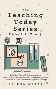 portada Teaching Today Series Books 1, 2 and 3: Teaching Yourself, Teaching Online and Creating your own Online Courses compilation. Maximise income and monet 