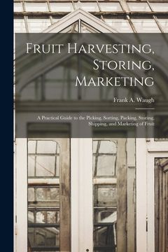 portada Fruit Harvesting, Storing, Marketing: a Practical Guide to the Picking, Sorting, Packing, Storing, Shipping, and Marketing of Fruit (en Inglés)