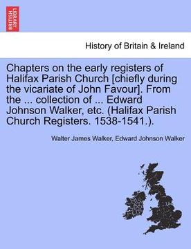 portada chapters on the early registers of halifax parish church [chiefly during the vicariate of john favour]. from the ... collection of ... edward johnson (en Inglés)