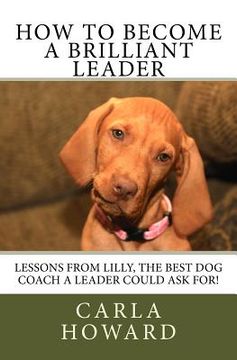 portada How to Become a Brilliant Leader: Leadership Lessons from Lilly, The best dog coach a leader could ask for! (en Inglés)