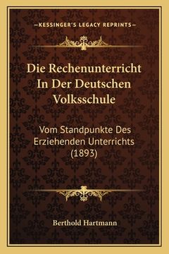 portada Die Rechenunterricht In Der Deutschen Volksschule: Vom Standpunkte Des Erziehenden Unterrichts (1893) (en Alemán)