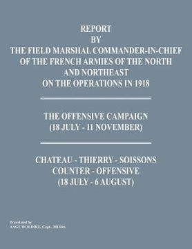 portada Report by the Field Marshal Command-In-Chief of the French Armies of the North and Northeast on the Operations in 1918. the Offensive Campaign (18 Jul (en Inglés)