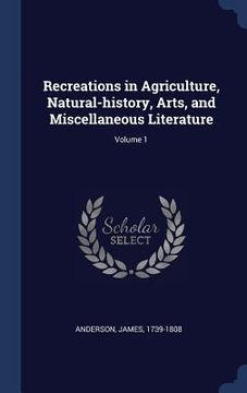 portada Recreations in Agriculture, Natural-history, Arts, and Miscellaneous Literature; Volume 1 (en Inglés)