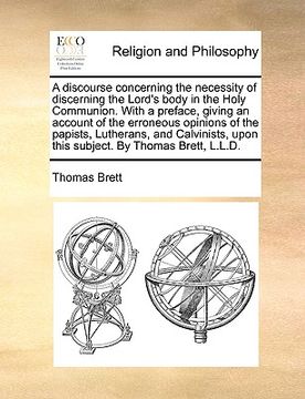 portada a   discourse concerning the necessity of discerning the lord's body in the holy communion. with a preface, giving an account of the erroneous opinion