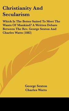 portada christianity and secularism: which is the better suited to meet the wants of mankind? a written debate between the rev. george sexton and charles w (en Inglés)