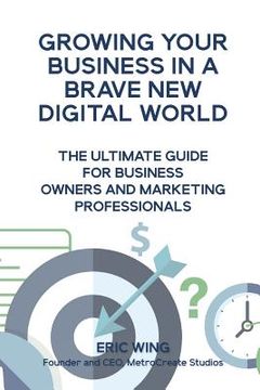 portada Growing Your Business In A Brave New Digital World: The Ultimate Guide For Business Owners And Marketing Professionals (en Inglés)