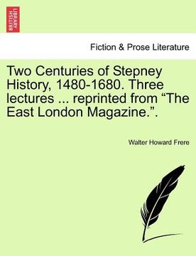 portada two centuries of stepney history, 1480-1680. three lectures ... reprinted from "the east london magazine.." (en Inglés)