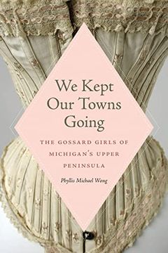 portada We Kept our Towns Going: The Gossard Girls of Michigan's Upper Peninsula 