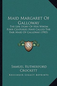 portada maid margaret of galloway: the life story of her whom four centuries have called the fair maid of galloway (1905) (en Inglés)