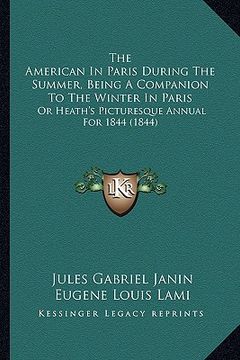 portada the american in paris during the summer, being a companion to the winter in paris: or heath's picturesque annual for 1844 (1844) (en Inglés)