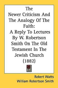 portada the newer criticism and the analogy of the faith: a reply to lectures by w. robertson smith on the old testament in the jewish church (1882) (in English)