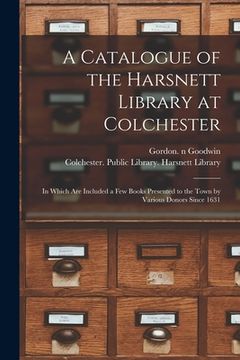portada A Catalogue of the Harsnett Library at Colchester: in Which Are Included a Few Books Presented to the Town by Various Donors Since 1631 (in English)