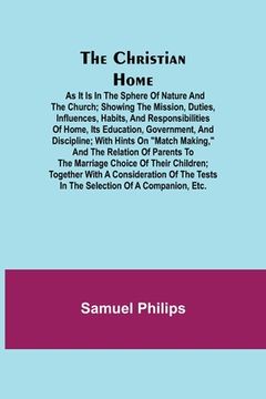 portada The Christian Home; As it is in the Sphere of Nature and the Church; Showing the Mission, Duties, Influences, Habits, and Responsibilities of Home, it (en Inglés)