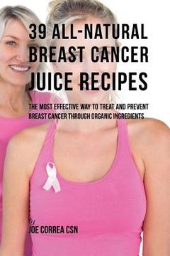 portada 39 All-natural Breast Cancer Juice Recipes: The Most Effective Way to Treat and Prevent Breast Cancer through Organic Ingredients (en Inglés)