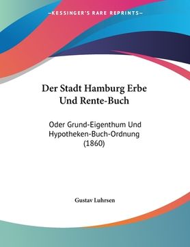 portada Der Stadt Hamburg Erbe Und Rente-Buch: Oder Grund-Eigenthum Und Hypotheken-Buch-Ordnung (1860) (en Alemán)