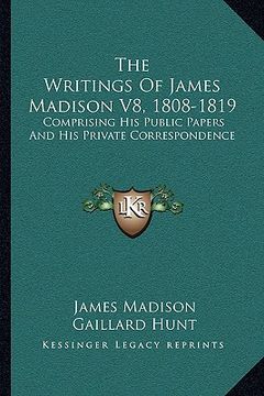 portada the writings of james madison v8, 1808-1819: comprising his public papers and his private correspondence (en Inglés)
