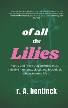 portada Of all the Lilies: Poetry and Prose that enshrine those indelible moments, places and individuals who transcend life (en Inglés)