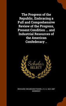 portada The Progress of the Republic, Embracing a Full and Comprehensive Review of the Progress, Present Condition ... and Industrial Resources of the America