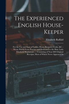 portada The Experienced English House-Keeper: For the Use and Ease of Ladies, House-Keepers, Cooks, &c.: Wrote Purely From Practice and Dedicated to the Hon. (en Inglés)