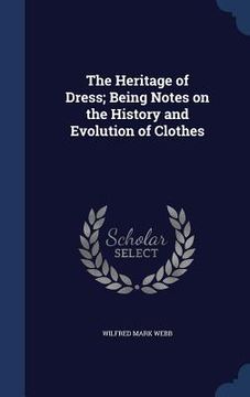 portada The Heritage of Dress; Being Notes on the History and Evolution of Clothes (en Inglés)