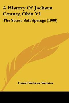portada a history of jackson county, ohio v1: the scioto salt springs (1900) (en Inglés)