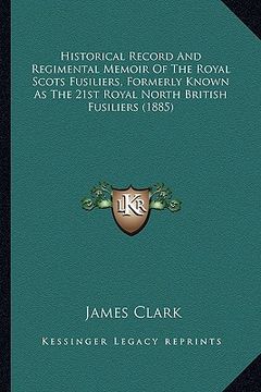 portada historical record and regimental memoir of the royal scots fusiliers, formerly known as the 21st royal north british fusiliers (1885) (en Inglés)