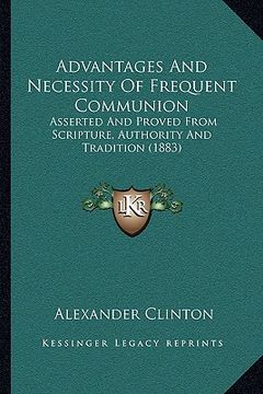 portada advantages and necessity of frequent communion: asserted and proved from scripture, authority and tradition (1883) (en Inglés)