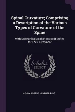portada Spinal Curvature; Comprising a Description of the Various Types of Curvature of the Spine: With Mechanical Appliances Best Suited for Their Treatment (en Inglés)