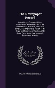 portada The Newspaper Record: Containing a Complete List of Newspapers and Periodicals in the United States, Canadas, and Great Britain, Together Wi