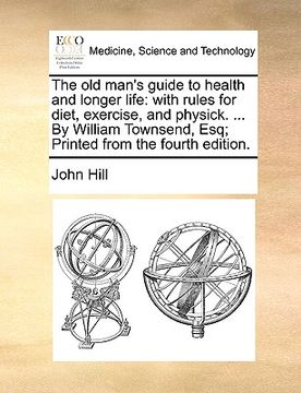 portada the old man's guide to health and longer life: with rules for diet, exercise, and physick. ... by william townsend, esq; printed from the fourth editi (en Inglés)