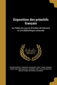 portada Exposition des primitifs français: Au Palais du Louvre (Pavillon de Marsan) et à la Bibliothèque nationale (en Francés)