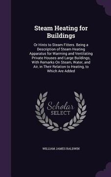 portada Steam Heating for Buildings: Or Hints to Steam Fitters. Being a Description of Steam Heating Apparatus for Warming and Ventilating Private Houses a